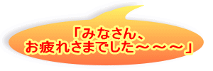 「みなさん、 お疲れさまでした～～～」 