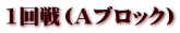 1回戦（Aブロック）