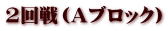 2回戦（Aブロック）