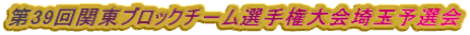 第39回関東ブロックチ－ム選手権大会埼玉予選会